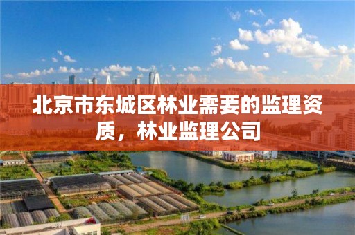 北京市东城区林业需要的监理资质,林业监理公司