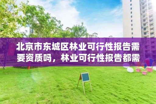 北京市东城区林业可行性报告需要资质吗,林业可行性报告都需要什么材料