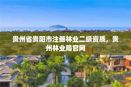 贵州省贵阳市注册林业二级资质，贵州林业局官网