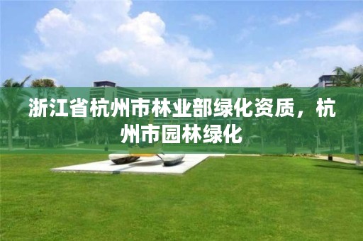 浙江省杭州市林业部绿化资质，杭州市园林绿化