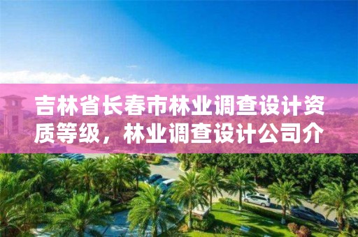吉林省长春市林业调查设计资质等级,林业调查设计公司介绍