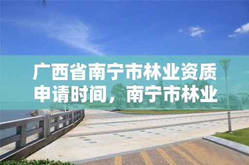 广西省南宁市林业资质申请时间,南宁市林业局招聘信息2021