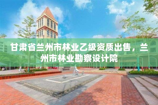 甘肃省兰州市林业乙级资质出售,兰州市林业勘察设计院