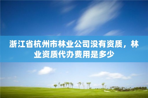 浙江省杭州市林业公司没有资质，林业资质代办费用是多少