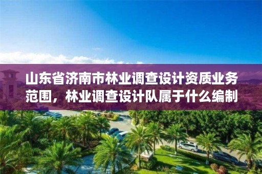 山东省济南市林业调查设计资质业务范围,林业调查设计队属于什么编制