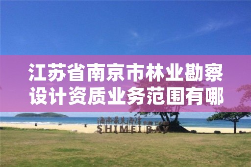 江苏省南京市林业勘察设计资质业务范围有哪些,林业勘察设计院是干什么的