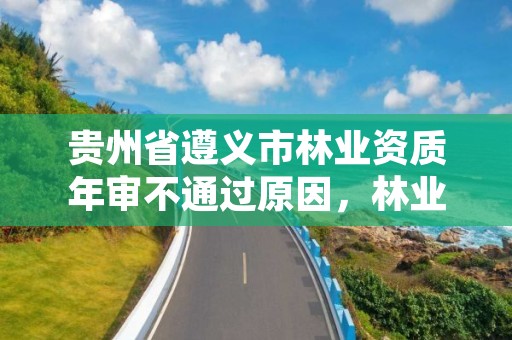 贵州省遵义市林业资质年审不通过原因，林业资质证