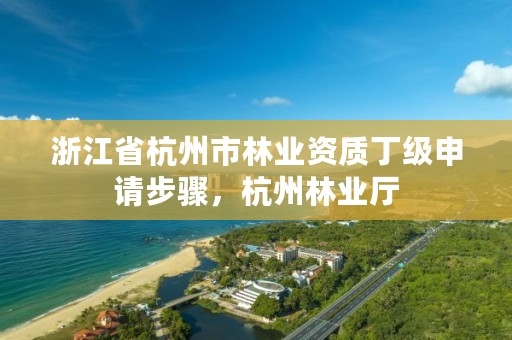 浙江省杭州市林业资质丁级申请步骤，杭州林业厅