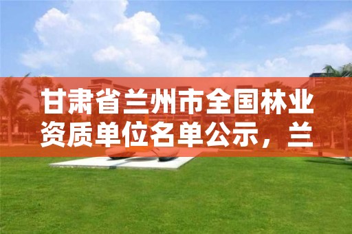 甘肃省兰州市全国林业资质单位名单公示,兰州市林业局下属单位