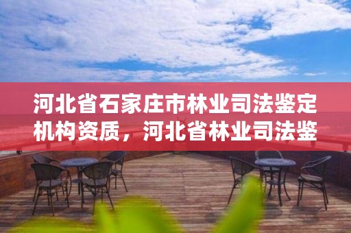 河北省石家庄市林业司法鉴定机构资质，河北省林业司法鉴定中心电话