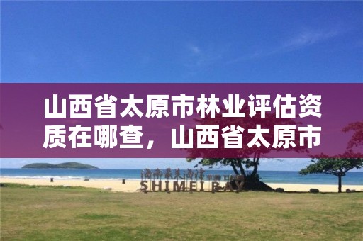 山西省太原市林业评估资质在哪查,山西省太原市林业评估资质在哪查到