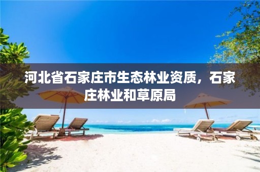 河北省石家庄市生态林业资质，石家庄林业和草原局