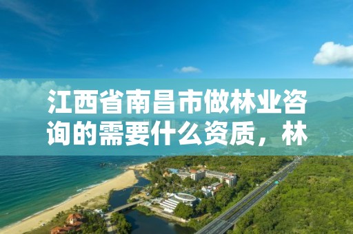江西省南昌市做林业咨询的需要什么资质,林业咨询公司做什么