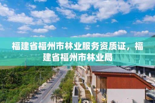 福建省福州市林业服务资质证,福建省福州市林业局