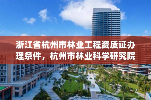 浙江省杭州市林业工程资质证办理条件，杭州市林业科学研究院