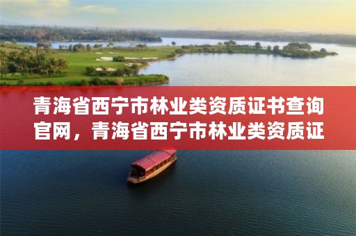 青海省西宁市林业类资质证书查询官网,青海省西宁市林业类资质证书查询官网电话