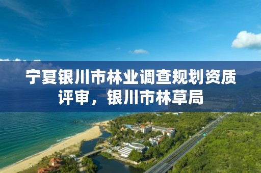 宁夏银川市林业调查规划资质评审,银川市林草局