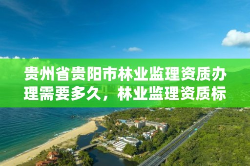 贵州省贵阳市林业监理资质办理需要多久，林业监理资质标准