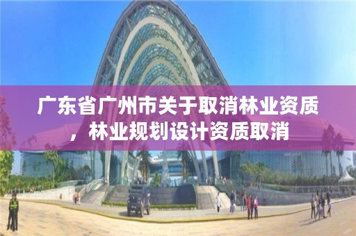 广东省广州市关于取消林业资质,林业规划设计资质取消