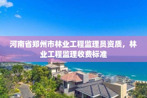河南省郑州市林业工程监理员资质,林业工程监理收费标准