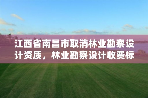 江西省南昌市取消林业勘察设计资质,林业勘察设计收费标准
