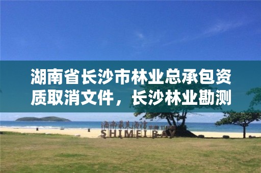 湖南省长沙市林业总承包资质取消文件,长沙林业勘测设计院