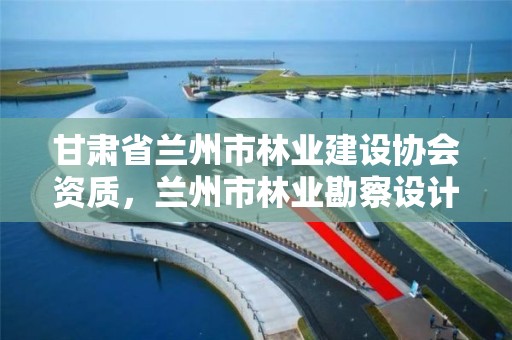 甘肃省兰州市林业建设协会资质,兰州市林业勘察设计院