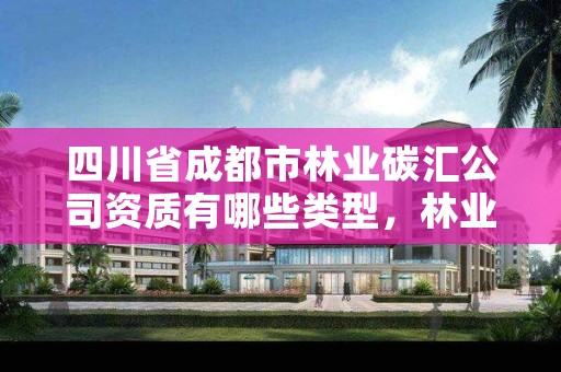 四川省成都市林业碳汇公司资质有哪些类型,林业碳汇项目是怎样设骗局的