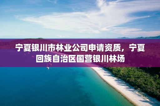 宁夏银川市林业公司申请资质,宁夏回族自治区国营银川林场