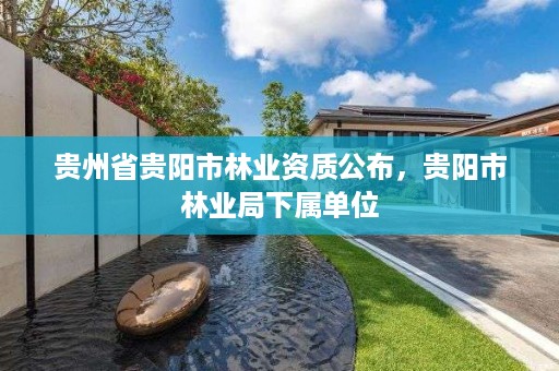 贵州省贵阳市林业资质公布，贵阳市林业局下属单位