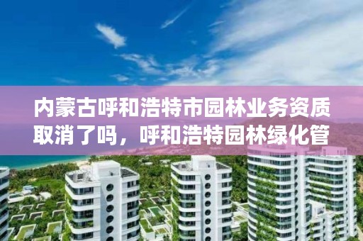 内蒙古呼和浩特市园林业务资质取消了吗,呼和浩特园林绿化管理