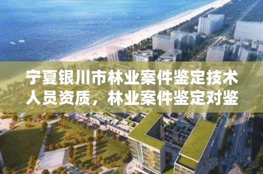 宁夏银川市林业案件鉴定技术人员资质,林业案件鉴定对鉴定人的规定