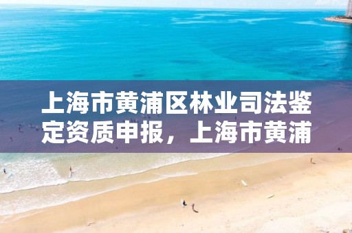 上海市黄浦区林业司法鉴定资质申报,上海市黄浦区林业司法鉴定资质申报电话