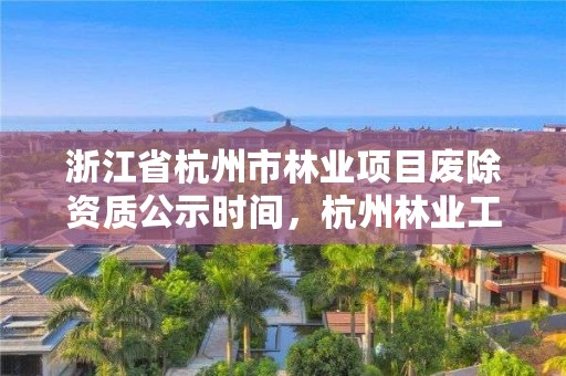 浙江省杭州市林业项目废除资质公示时间,杭州林业工程师