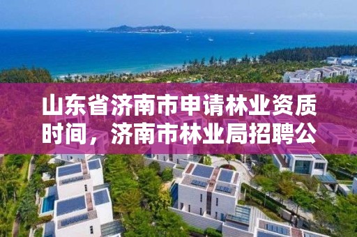 山东省济南市申请林业资质时间,济南市林业局招聘公告