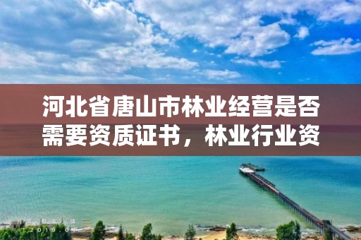 河北省唐山市林业经营是否需要资质证书，林业行业资质都有哪些