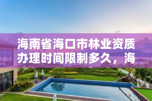 海南省海口市林业资质办理时间限制多久,海南省林业局办公地点