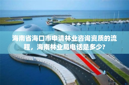 海南省海口市申请林业咨询资质的流程,海南林业局电话是多少?