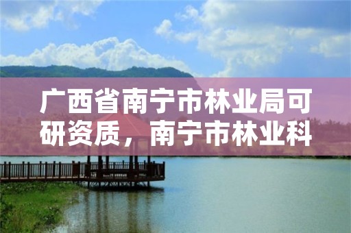广西省南宁市林业局可研资质,南宁市林业科学研究所
