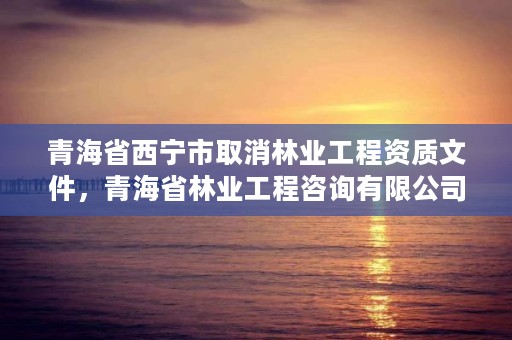 青海省西宁市取消林业工程资质文件,青海省林业工程咨询有限公司