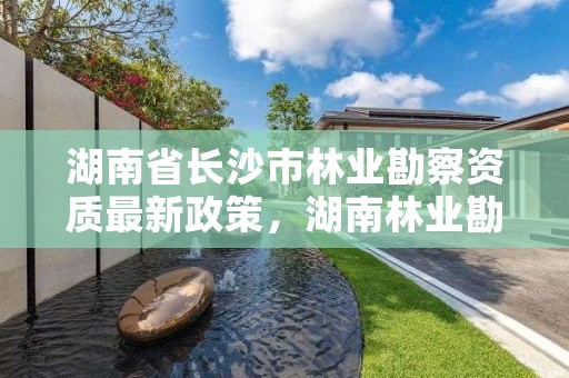 湖南省长沙市林业勘察资质最新政策，湖南林业勘察设计有限责任公司
