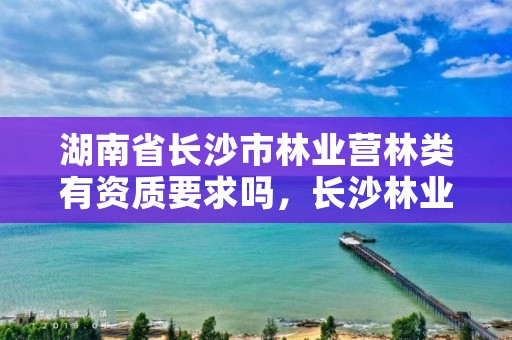 湖南省长沙市林业营林类有资质要求吗，长沙林业公司