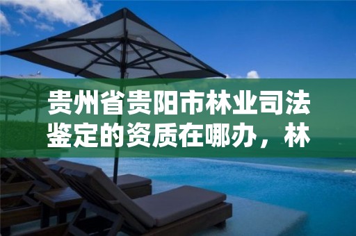 贵州省贵阳市林业司法鉴定的资质在哪办，林业司法鉴定中心收费标准