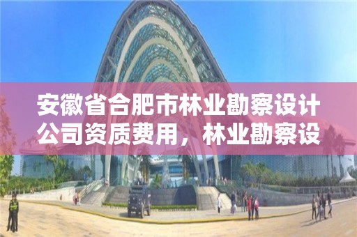 安徽省合肥市林业勘察设计公司资质费用,林业勘察设计有限公司
