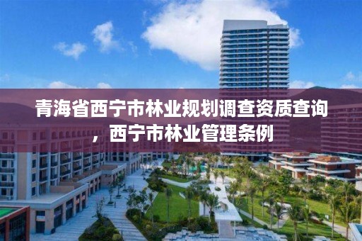 青海省西宁市林业规划调查资质查询，西宁市林业管理条例
