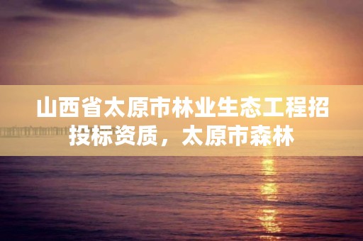 山西省太原市林业生态工程招投标资质,太原市森林
