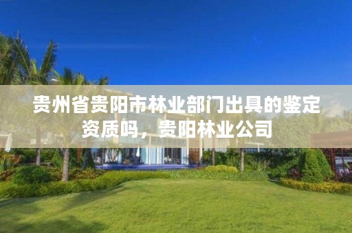 贵州省贵阳市林业部门出具的鉴定资质吗，贵阳林业公司
