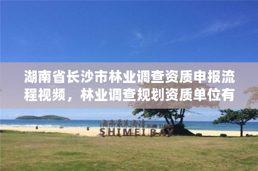 湖南省长沙市林业调查资质申报流程视频，林业调查规划资质单位有哪些