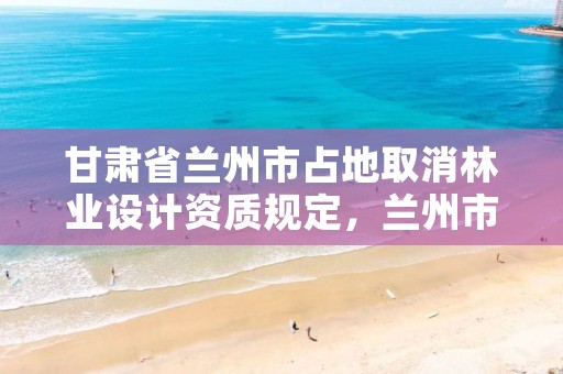 甘肃省兰州市占地取消林业设计资质规定,兰州市林业技术推广站
