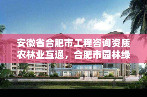 安徽省合肥市工程咨询资质农林业互通,合肥市园林绿化施工企业信用评价